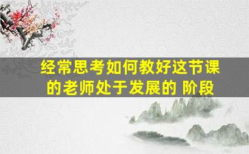 经常思考如何教好这节课的老师处于发展的 阶段